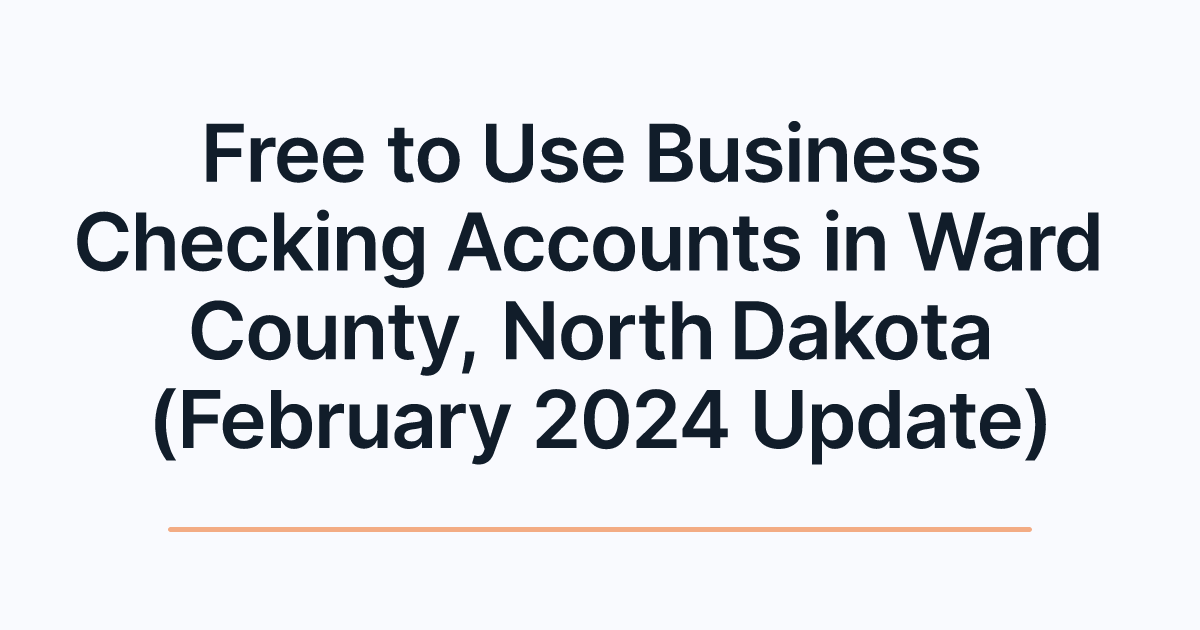 Free to Use Business Checking Accounts in Ward County, North Dakota (February 2024 Update)